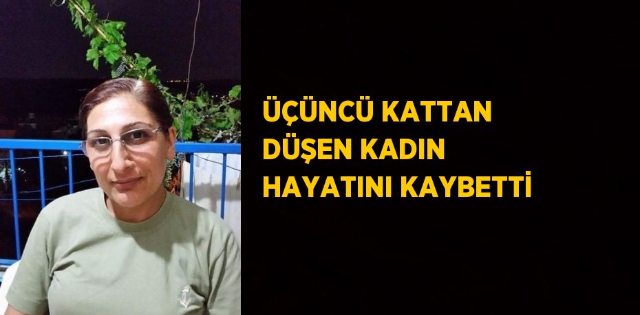 ÜÇÜNCÜ KATTAN DÜŞEN KADIN HAYATINI KAYBETTİ