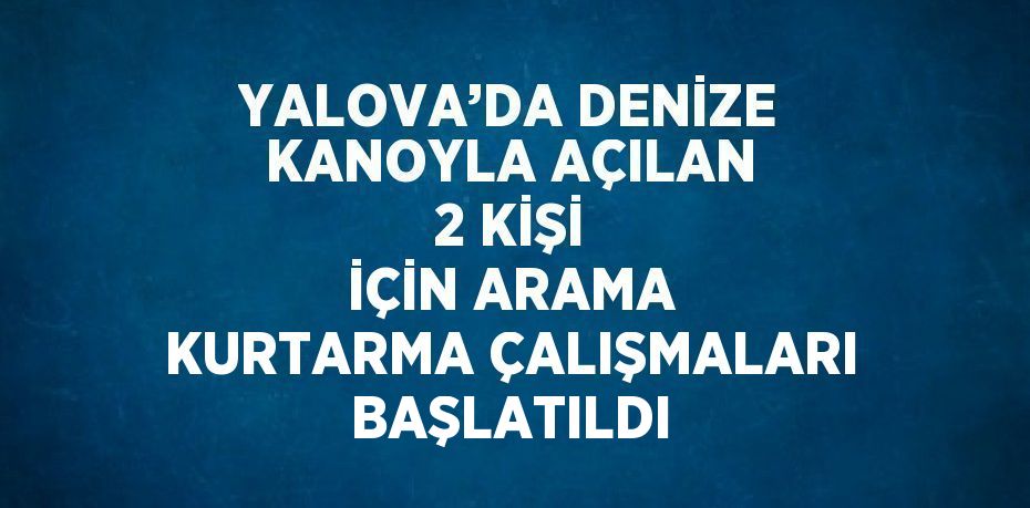 YALOVA’DA DENİZE KANOYLA AÇILAN 2 KİŞİ İÇİN ARAMA KURTARMA ÇALIŞMALARI BAŞLATILDI