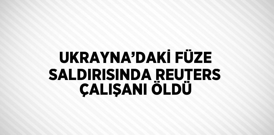 UKRAYNA’DAKİ FÜZE SALDIRISINDA REUTERS ÇALIŞANI ÖLDÜ