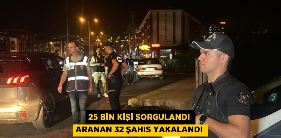 25 BİN KİŞİ SORGULANDI ARANAN 32 ŞAHIS YAKALANDI