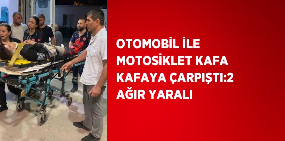 OTOMOBİL İLE MOTOSİKLET KAFA KAFAYA ÇARPIŞTI:2 AĞIR YARALI