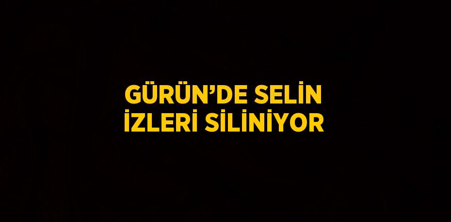 GÜRÜN’DE SELİN İZLERİ SİLİNİYOR