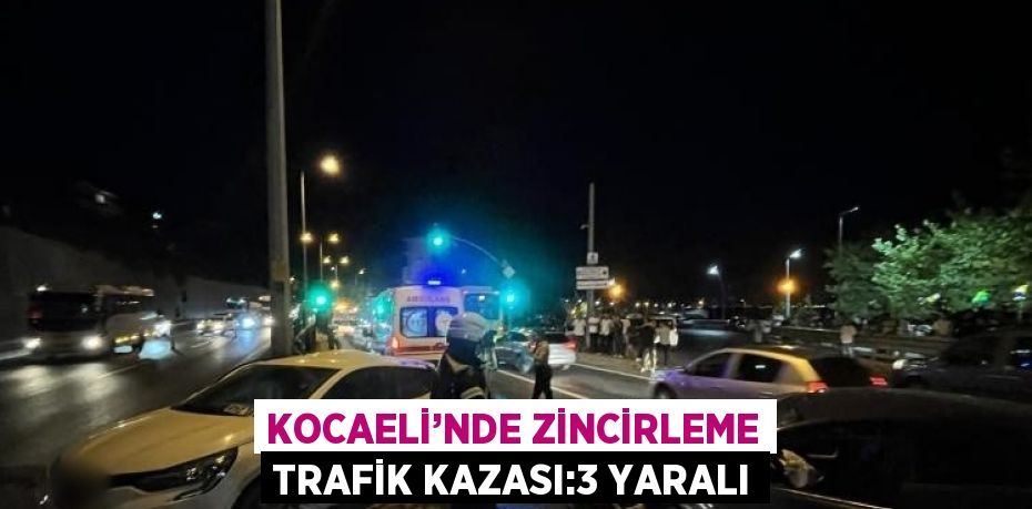 KOCAELİ’NDE ZİNCİRLEME TRAFİK KAZASI:3 YARALI