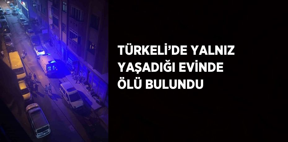 TÜRKELİ’DE YALNIZ YAŞADIĞI EVİNDE ÖLÜ BULUNDU