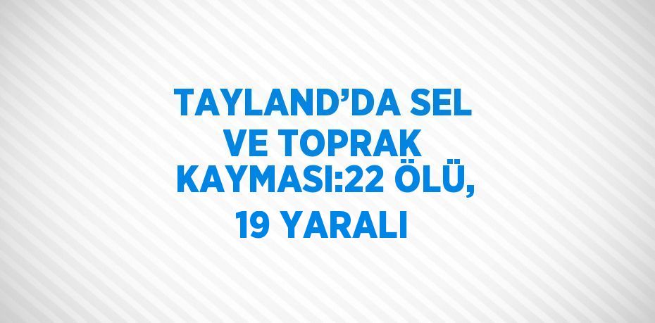 TAYLAND’DA SEL VE TOPRAK KAYMASI:22 ÖLÜ, 19 YARALI