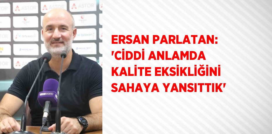 ERSAN PARLATAN: 'CİDDİ ANLAMDA KALİTE EKSİKLİĞİNİ SAHAYA YANSITTIK'