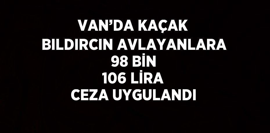 VAN’DA KAÇAK BILDIRCIN AVLAYANLARA 98 BİN 106 LİRA CEZA UYGULANDI