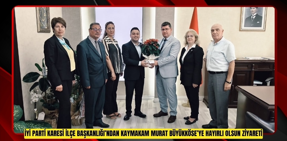 İYİ PARTİ KARESİ İLÇE BAŞKANLIĞI’NDAN KAYMAKAM MURAT BÜYÜKKÖSE’YE HAYIRLI OLSUN ZİYARETİ