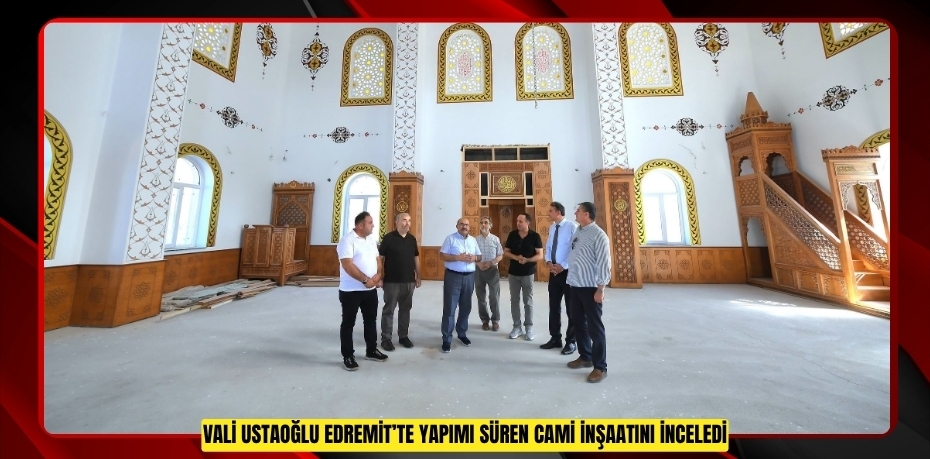 Vali Ustaoğlu Edremit’te yapımı süren cami inşaatını inceledi  
