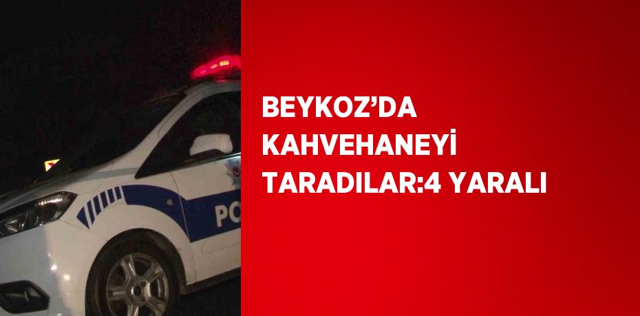 BEYKOZ’DA KAHVEHANEYİ TARADILAR:4 YARALI