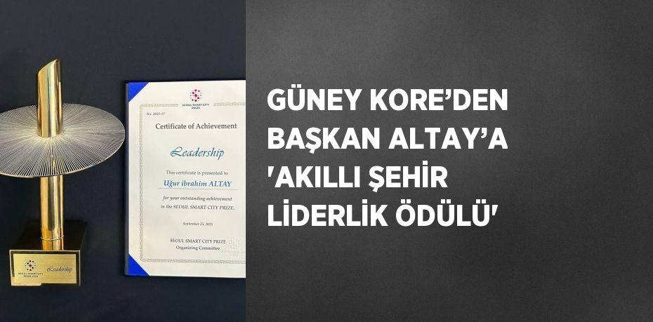 GÜNEY KORE’DEN BAŞKAN ALTAY’A 'AKILLI ŞEHİR LİDERLİK ÖDÜLÜ'