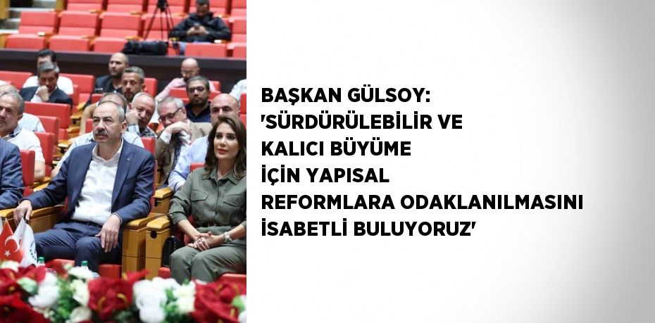 BAŞKAN GÜLSOY: 'SÜRDÜRÜLEBİLİR VE KALICI BÜYÜME İÇİN YAPISAL REFORMLARA ODAKLANILMASINI İSABETLİ BULUYORUZ'