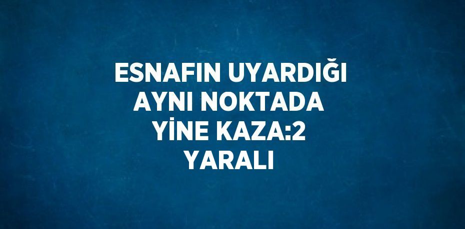 ESNAFIN UYARDIĞI AYNI NOKTADA YİNE KAZA:2 YARALI