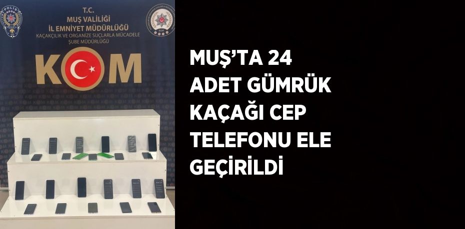 MUŞ’TA 24 ADET GÜMRÜK KAÇAĞI CEP TELEFONU ELE GEÇİRİLDİ