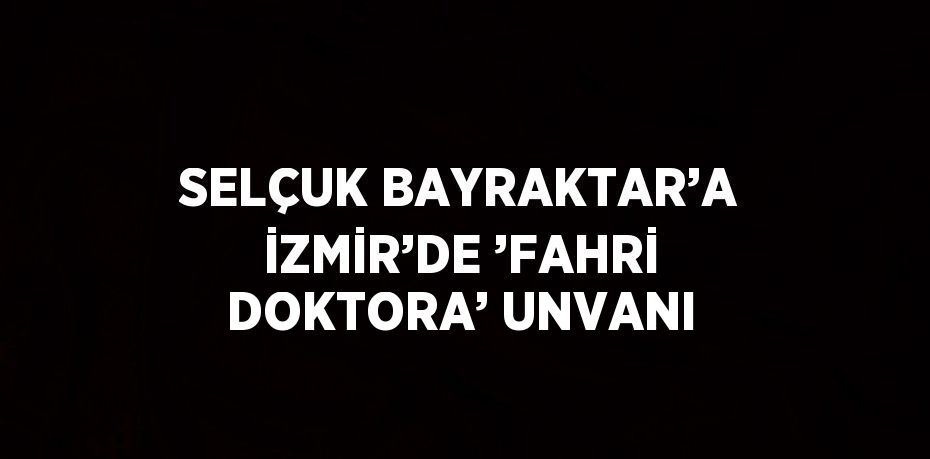 SELÇUK BAYRAKTAR’A İZMİR’DE ’FAHRİ DOKTORA’ UNVANI