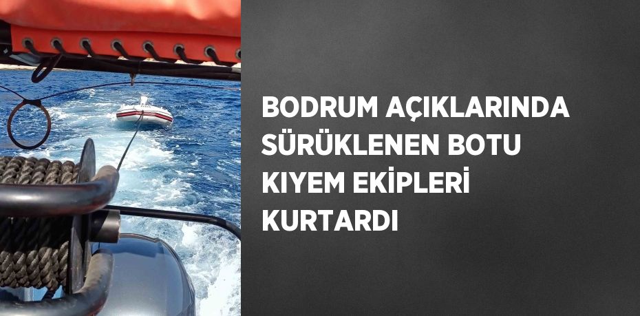 BODRUM AÇIKLARINDA SÜRÜKLENEN BOTU KIYEM EKİPLERİ KURTARDI