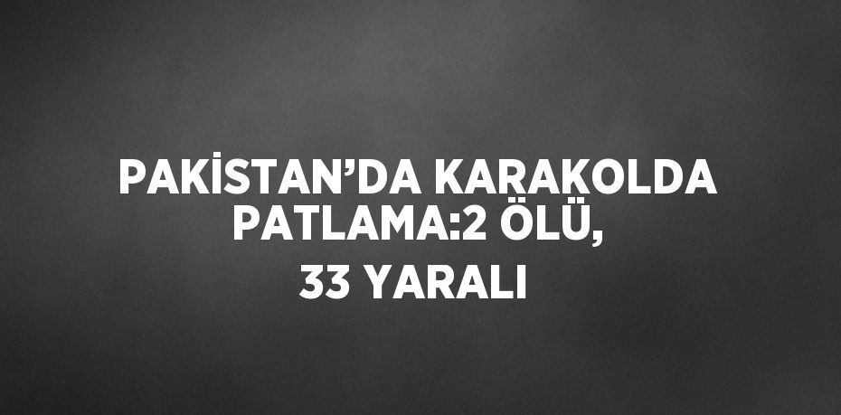 PAKİSTAN’DA KARAKOLDA PATLAMA:2 ÖLÜ, 33 YARALI