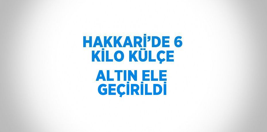 HAKKARİ’DE 6 KİLO KÜLÇE ALTIN ELE GEÇİRİLDİ