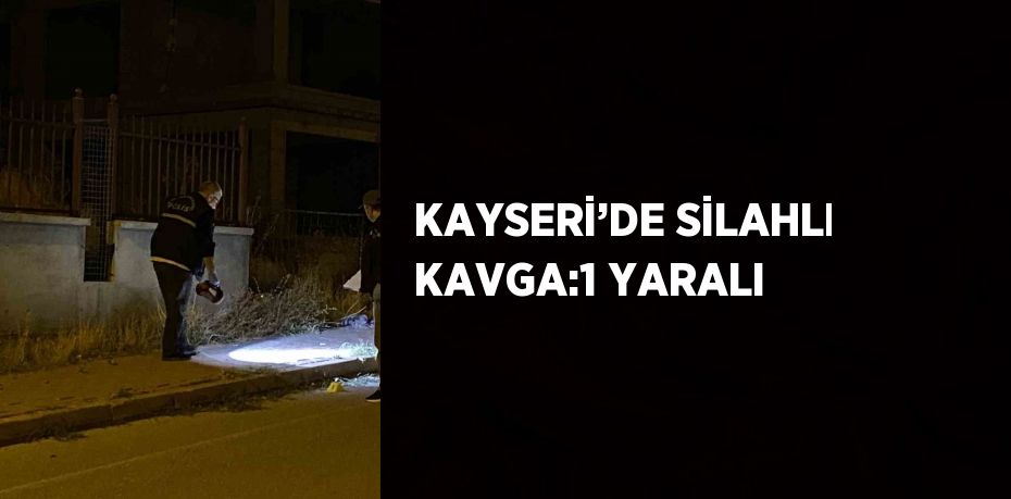 KAYSERİ’DE SİLAHLI KAVGA:1 YARALI