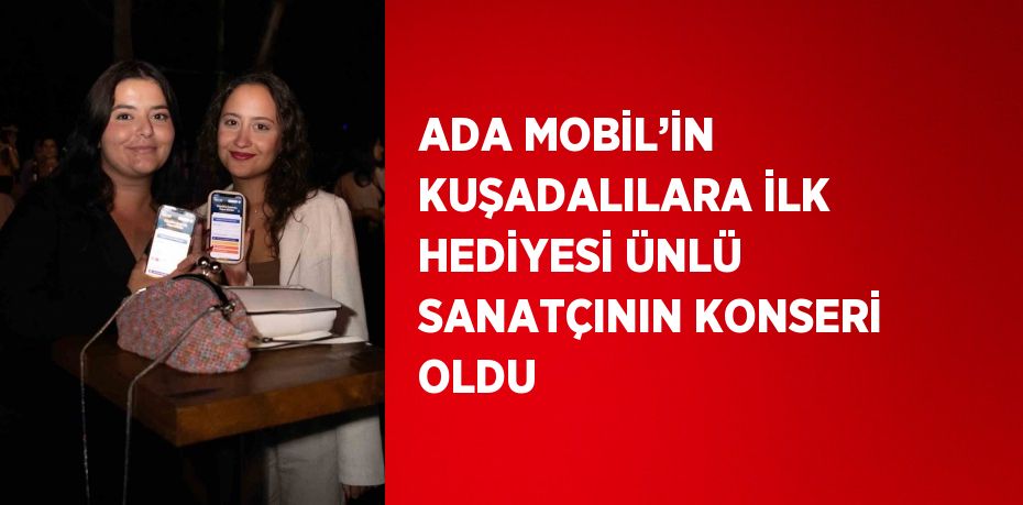 ADA MOBİL’İN KUŞADALILARA İLK HEDİYESİ ÜNLÜ SANATÇININ KONSERİ OLDU