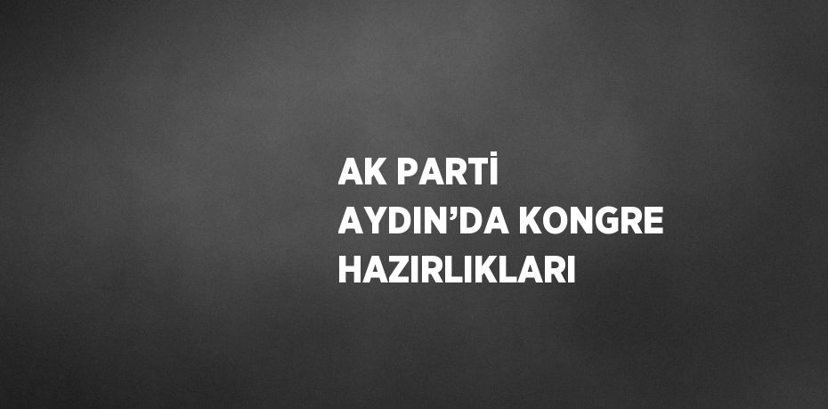 AK PARTİ AYDIN’DA KONGRE HAZIRLIKLARI