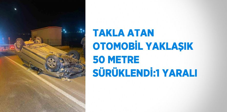 TAKLA ATAN OTOMOBİL YAKLAŞIK 50 METRE SÜRÜKLENDİ:1 YARALI