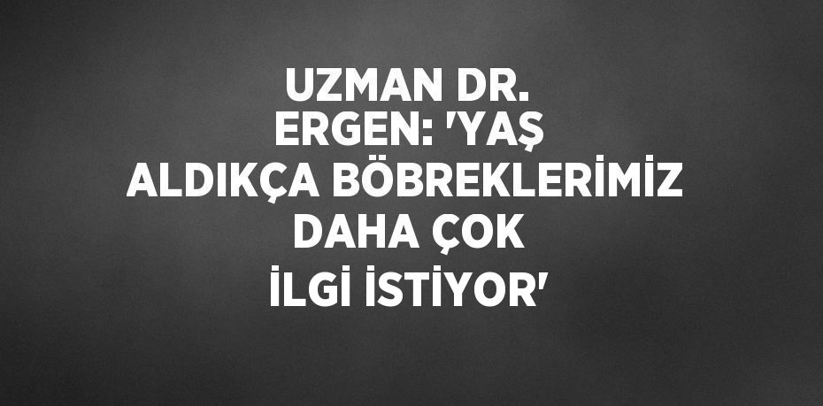 UZMAN DR. ERGEN: 'YAŞ ALDIKÇA BÖBREKLERİMİZ DAHA ÇOK İLGİ İSTİYOR'