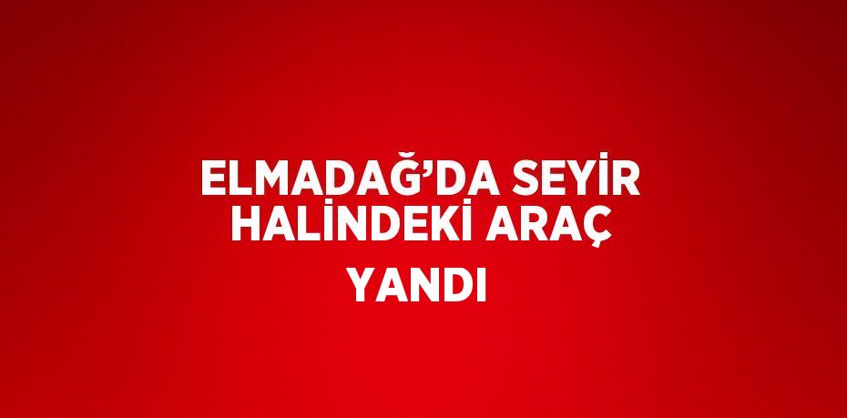 ELMADAĞ’DA SEYİR HALİNDEKİ ARAÇ YANDI