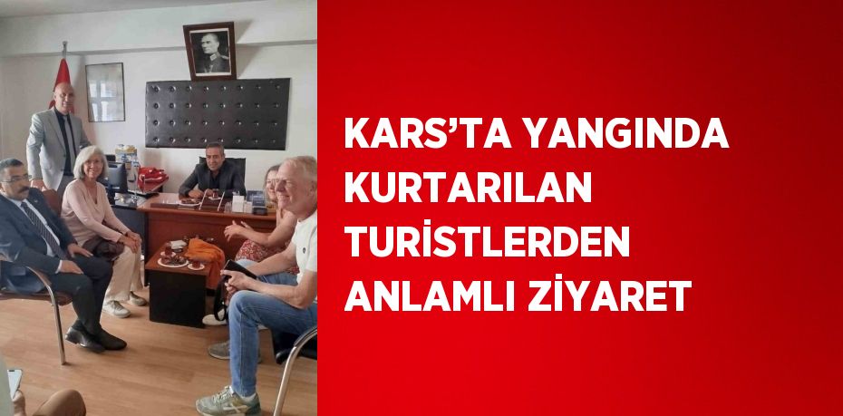 KARS’TA YANGINDA KURTARILAN TURİSTLERDEN ANLAMLI ZİYARET