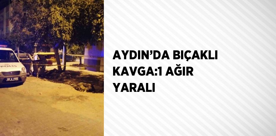 AYDIN’DA BIÇAKLI KAVGA:1 AĞIR YARALI