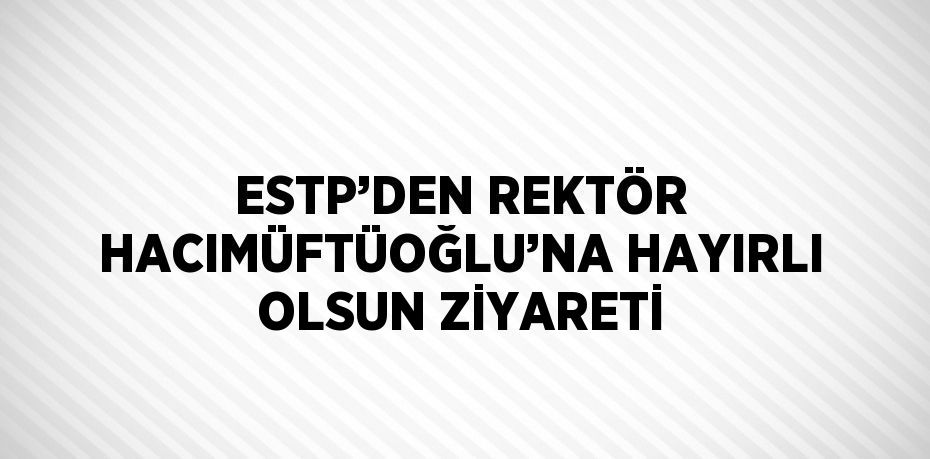 ESTP’DEN REKTÖR HACIMÜFTÜOĞLU’NA HAYIRLI OLSUN ZİYARETİ