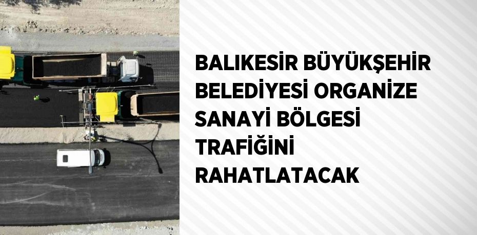 BALIKESİR BÜYÜKŞEHİR BELEDİYESİ ORGANİZE SANAYİ BÖLGESİ TRAFİĞİNİ RAHATLATACAK