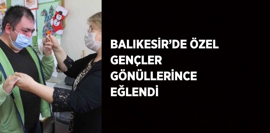 BALIKESİR’DE ÖZEL GENÇLER GÖNÜLLERİNCE EĞLENDİ