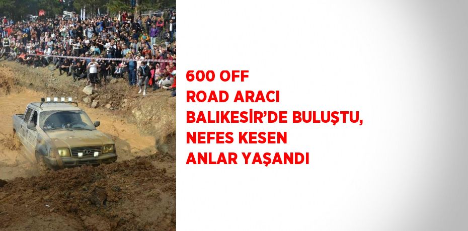 600 OFF ROAD ARACI BALIKESİR’DE BULUŞTU, NEFES KESEN ANLAR YAŞANDI