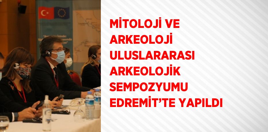 MİTOLOJİ VE ARKEOLOJİ ULUSLARARASI ARKEOLOJİK SEMPOZYUMU EDREMİT’TE YAPILDI