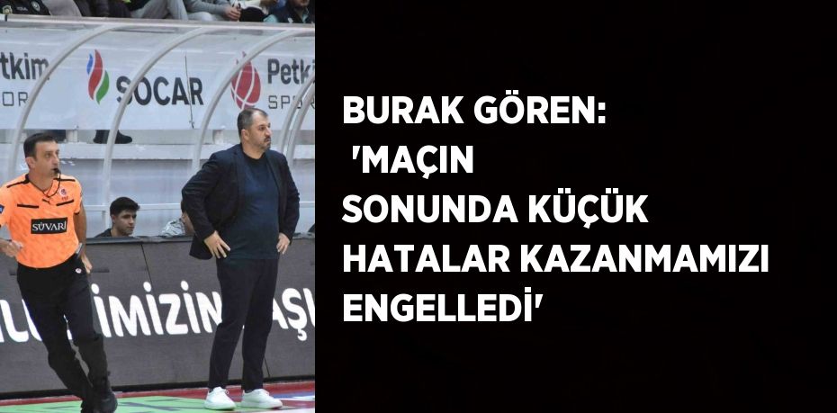 BURAK GÖREN:  'MAÇIN SONUNDA KÜÇÜK HATALAR KAZANMAMIZI ENGELLEDİ'