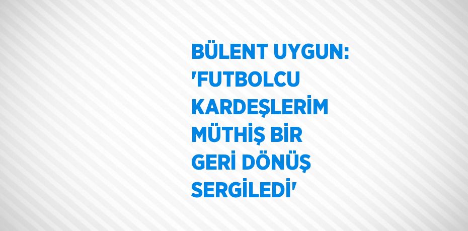 BÜLENT UYGUN: 'FUTBOLCU KARDEŞLERİM MÜTHİŞ BİR GERİ DÖNÜŞ SERGİLEDİ'