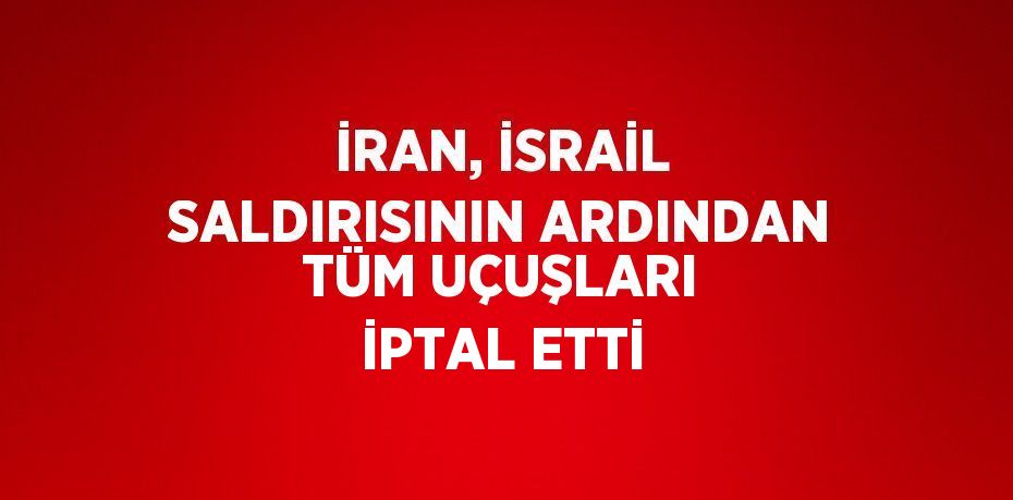 İRAN, İSRAİL SALDIRISININ ARDINDAN TÜM UÇUŞLARI İPTAL ETTİ