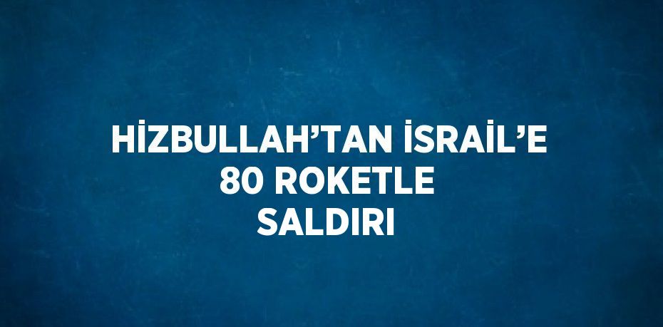 HİZBULLAH’TAN İSRAİL’E 80 ROKETLE SALDIRI