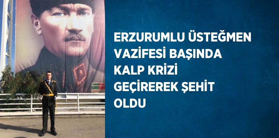 ERZURUMLU ÜSTEĞMEN VAZİFESİ BAŞINDA KALP KRİZİ GEÇİREREK ŞEHİT OLDU