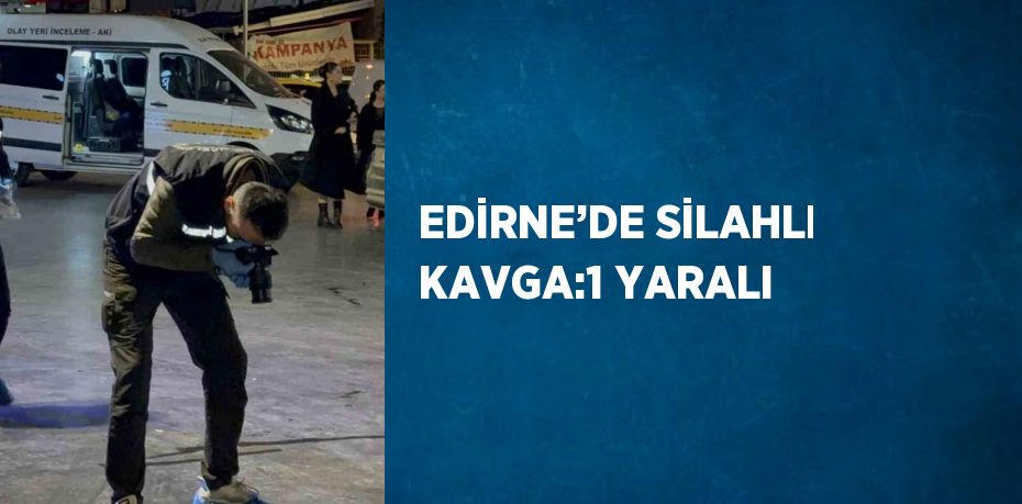 EDİRNE’DE SİLAHLI KAVGA:1 YARALI