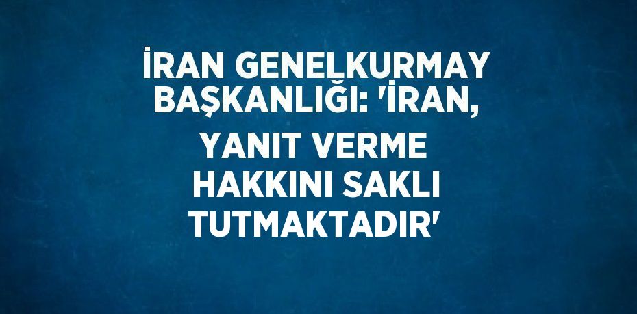 İRAN GENELKURMAY BAŞKANLIĞI: 'İRAN, YANIT VERME HAKKINI SAKLI TUTMAKTADIR'