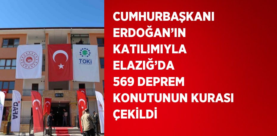 CUMHURBAŞKANI ERDOĞAN’IN KATILIMIYLA ELAZIĞ’DA 569 DEPREM KONUTUNUN KURASI ÇEKİLDİ