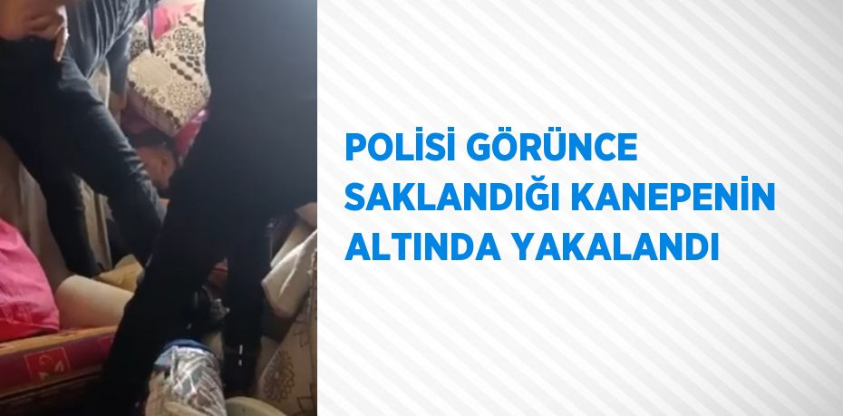 POLİSİ GÖRÜNCE SAKLANDIĞI KANEPENİN ALTINDA YAKALANDI