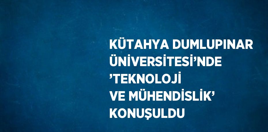 KÜTAHYA DUMLUPINAR ÜNİVERSİTESİ’NDE ’TEKNOLOJİ VE MÜHENDİSLİK’ KONUŞULDU