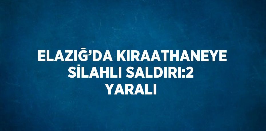 ELAZIĞ’DA KIRAATHANEYE SİLAHLI SALDIRI:2 YARALI