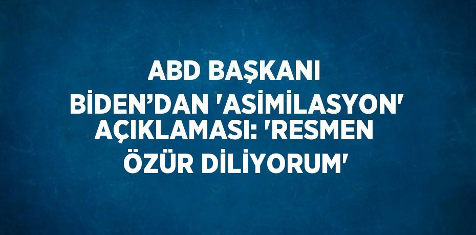 ABD BAŞKANI BİDEN’DAN 'ASİMİLASYON' AÇIKLAMASI: 'RESMEN ÖZÜR DİLİYORUM'