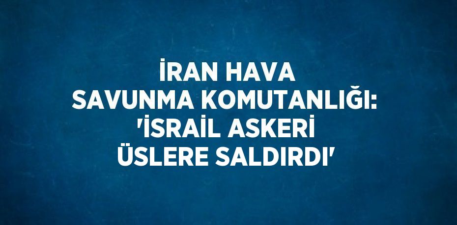 İRAN HAVA SAVUNMA KOMUTANLIĞI: 'İSRAİL ASKERİ ÜSLERE SALDIRDI'