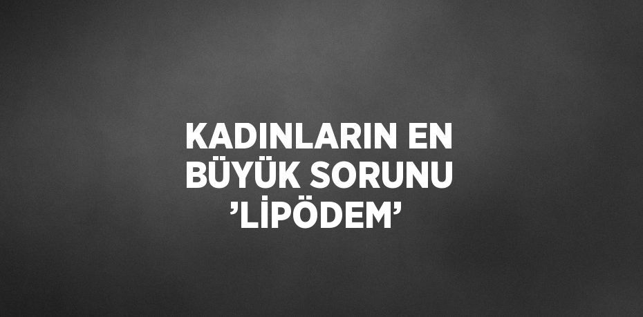 KADINLARIN EN BÜYÜK SORUNU ’LİPÖDEM’