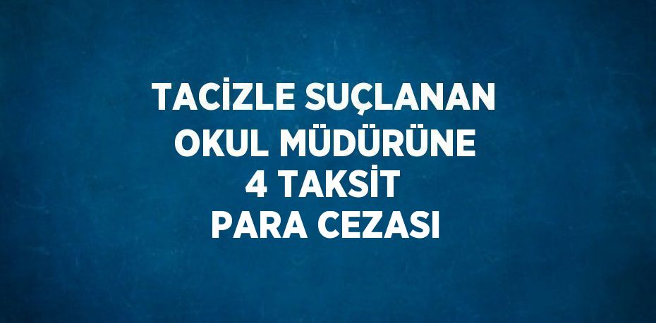 TACİZLE SUÇLANAN OKUL MÜDÜRÜNE 4 TAKSİT PARA CEZASI